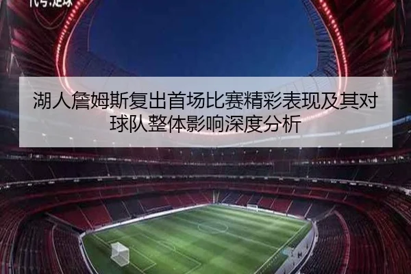 湖人詹姆斯复出首场比赛精彩表现及其对球队整体影响深度分析